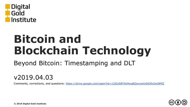 Bitcoin and
Blockchain Technology
Beyond Bitcoin: Timestamping and DLT
v2019.04.03
Comments, corrections, and questions: https://drive.google.com/open?id=12jGsSBY5sMwgRQwvjwlnG6J9xOxi0P0Z
© 2019 Digital Gold Institute

