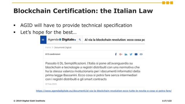 Blockchain Certification: the Italian Law
▪ AGID will have to provide technical specification
▪ Let’s hope for the best…
https://www.agendadigitale.eu/documenti/al-via-la-blockchain-revolution-ecco-tutte-le-novita-e-cosa-si-potra-fare/
© 2019 Digital Gold Institute 117/122
