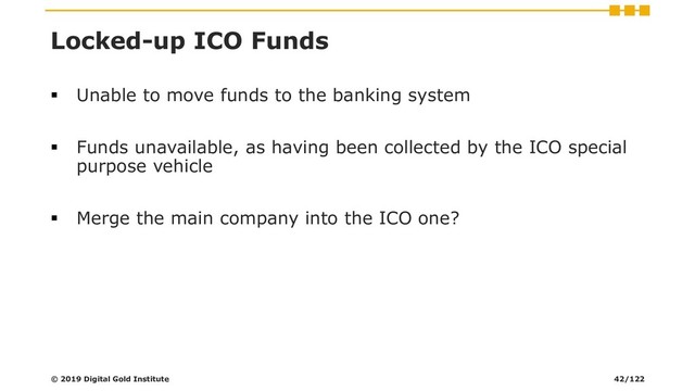 Locked-up ICO Funds
▪ Unable to move funds to the banking system
▪ Funds unavailable, as having been collected by the ICO special
purpose vehicle
▪ Merge the main company into the ICO one?
© 2019 Digital Gold Institute 42/122
