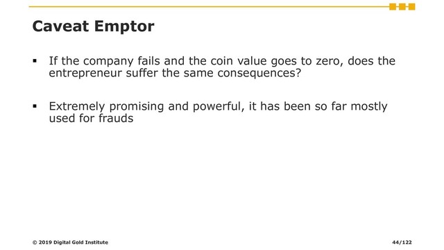 Caveat Emptor
▪ If the company fails and the coin value goes to zero, does the
entrepreneur suffer the same consequences?
▪ Extremely promising and powerful, it has been so far mostly
used for frauds
© 2019 Digital Gold Institute 44/122

