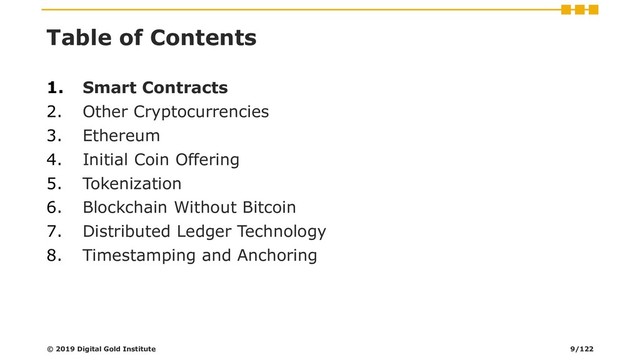Table of Contents
1. Smart Contracts
2. Other Cryptocurrencies
3. Ethereum
4. Initial Coin Offering
5. Tokenization
6. Blockchain Without Bitcoin
7. Distributed Ledger Technology
8. Timestamping and Anchoring
© 2019 Digital Gold Institute 9/122
