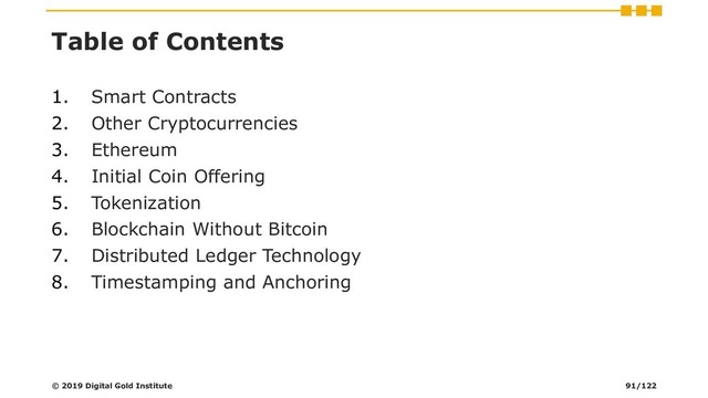 Table of Contents
1. Smart Contracts
2. Other Cryptocurrencies
3. Ethereum
4. Initial Coin Offering
5. Tokenization
6. Blockchain Without Bitcoin
7. Distributed Ledger Technology
8. Timestamping and Anchoring
© 2019 Digital Gold Institute 91/122
