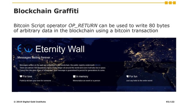 Blockchain Graffiti
© 2019 Digital Gold Institute
Bitcoin Script operator OP_RETURN can be used to write 80 bytes
of arbitrary data in the blockchain using a bitcoin transaction
93/122
