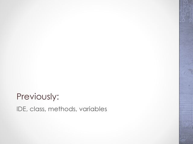 Previously:
IDE, class, methods, variables
