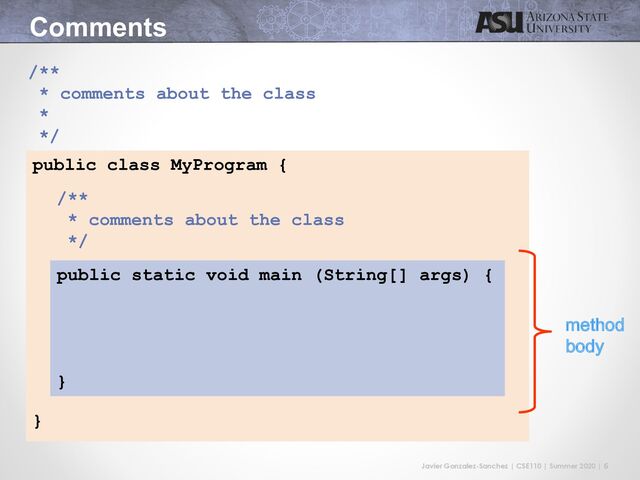 Javier Gonzalez-Sanchez | CSE110 | Summer 2020 | 6
Comments
public class MyProgram {
}
public static void main (String[] args) {
}
/**
* comments about the class
*
*/
!"#$%&'
(%&)
/**
* comments about the class
*/
