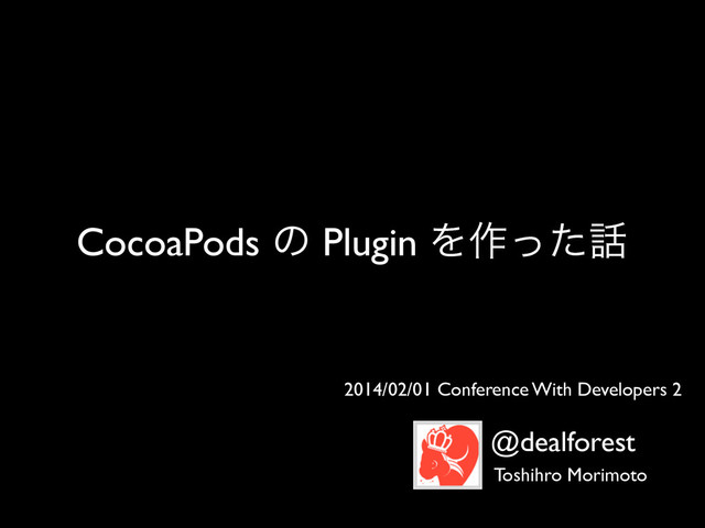 CocoaPods ͷ Plugin Λ࡞ͬͨ࿩
2014/02/01 Conference With Developers 2
@dealforest
Toshihro Morimoto
