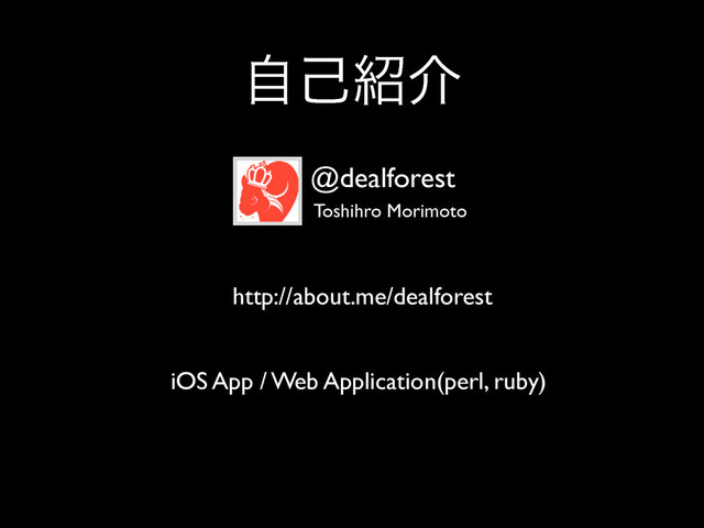 ࣗݾ঺հ
http://about.me/dealforest	

!
!
iOS App / Web Application(perl, ruby)	

@dealforest
Toshihro Morimoto
