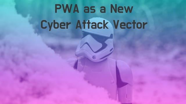 PWA as a New
Cyber Attack Vector
