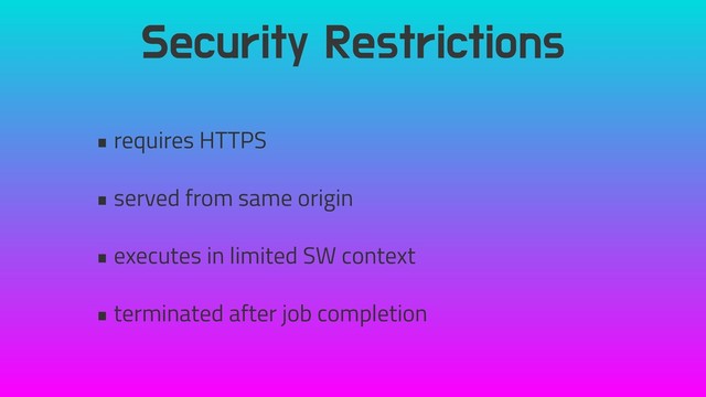 Security Restrictions
• requires HTTPS
• served from same origin
• executes in limited SW context
• terminated after job completion
