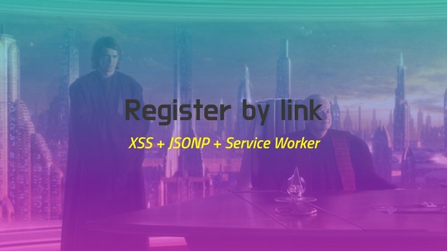 Register by link
XSS + JSONP + Service Worker
