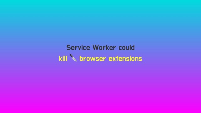 Service Worker could
kill  browser extensions
