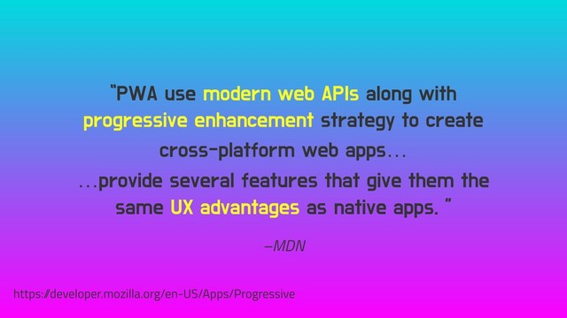 –MDN
“PWA use modern web APIs along with
progressive enhancement strategy to create
cross-platform web apps…
…provide several features that give them the
same UX advantages as native apps. ”
https:/
/developer.mozilla.org/en-US/Apps/Progressive
