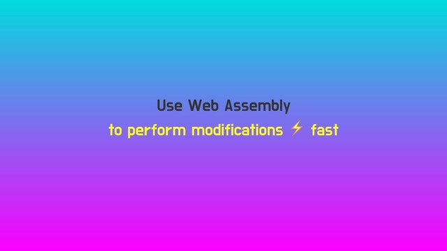 Use Web Assembly
to perform modifications ⚡ fast
