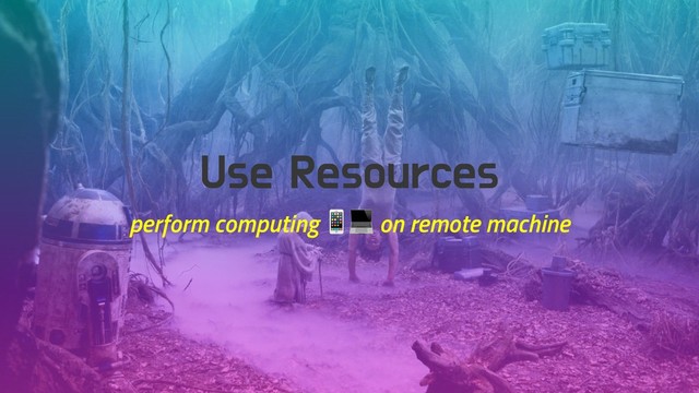 Use Resources
perform computing  on remote machine
