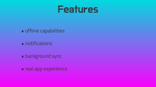 Features
• offline capabilities
• notifications
• background sync
• real app experience
