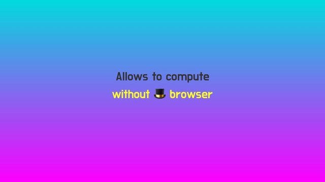 Allows to compute
without  browser
