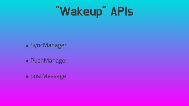 “Wakeup” APIs
• SyncManager
• PushManager
• postMessage
