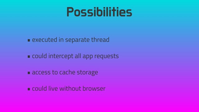 Possibilities
• executed in separate thread
• could intercept all app requests
• access to cache storage
• could live without browser

