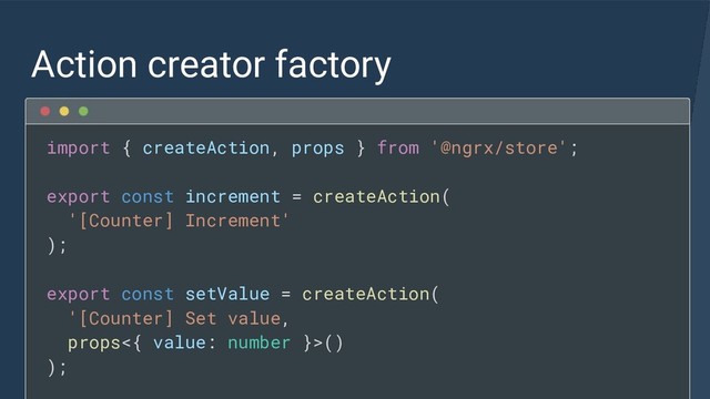 Action creator factory
import { createAction, props } from '@ngrx/store';
export const increment = createAction(
'[Counter] Increment'
);
export const setValue = createAction(
'[Counter] Set value,
props<{ value: number }>()
);
