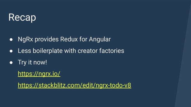 Recap
● NgRx provides Redux for Angular
● Less boilerplate with creator factories
● Try it now!
https://ngrx.io/
https://stackblitz.com/edit/ngrx-todo-v8
