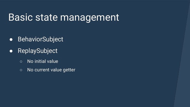 Basic state management
● BehaviorSubject
● ReplaySubject
○ No initial value
○ No current value getter
