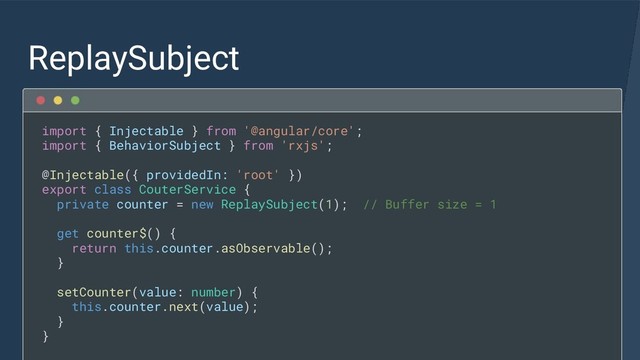 ReplaySubject
import { Injectable } from '@angular/core';
import { BehaviorSubject } from 'rxjs';
@Injectable({ providedIn: 'root' })
export class CouterService {
private counter = new ReplaySubject(1); // Buffer size = 1
get counter$() {
return this.counter.asObservable();
}
setCounter(value: number) {
this.counter.next(value);
}
}
