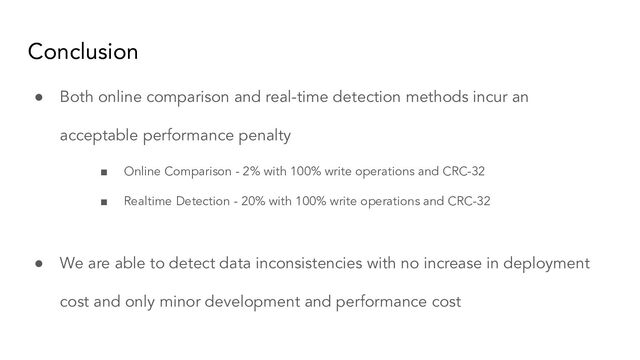 Conclusion
● Both online comparison and real-time detection methods incur an
acceptable performance penalty
■ Online Comparison - 2% with 100% write operations and CRC-32
■ Realtime Detection - 20% with 100% write operations and CRC-32
● We are able to detect data inconsistencies with no increase in deployment
cost and only minor development and performance cost
