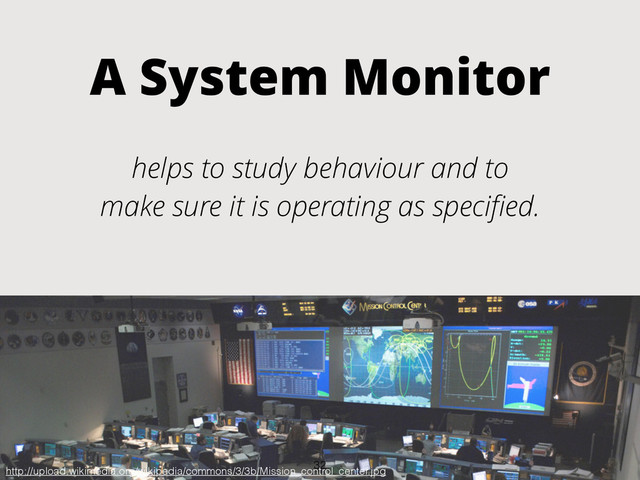 A System Monitor
helps to study behaviour and to
make sure it is operating as speciﬁed.
http://upload.wikimedia.org/wikipedia/commons/3/3b/Mission_control_center.jpg
32
