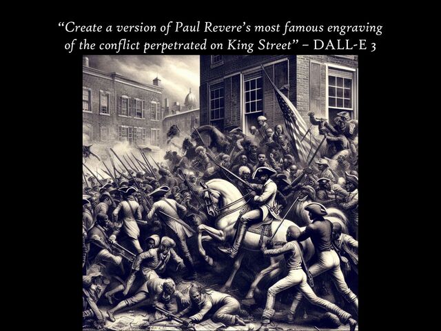 “Create a version of Paul Revere’s most famous engraving
of the conflict perpetrated on King Street” – DALL-E 3
