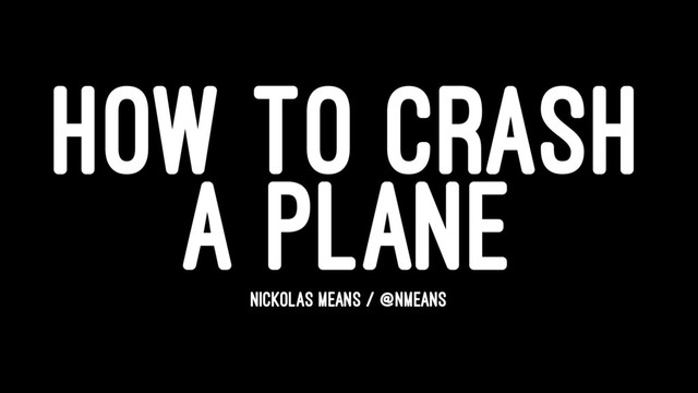 HOW TO CRASH
A PLANE
NICKOLAS MEANS / @NMEANS
