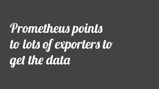 Prometheus points
to lots of exporters to
get the data
