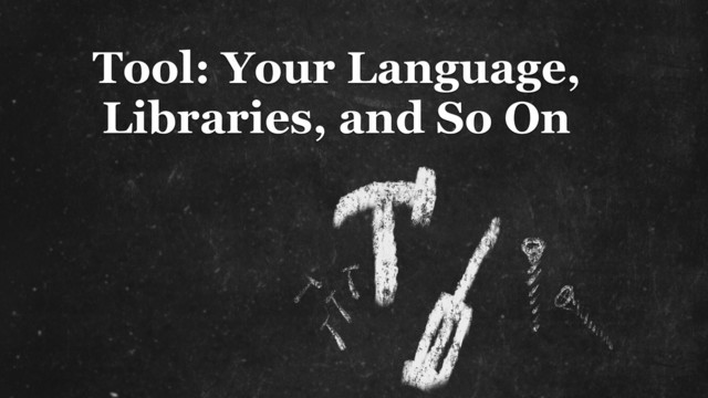 Tool: Your Language,
Libraries, and So On
