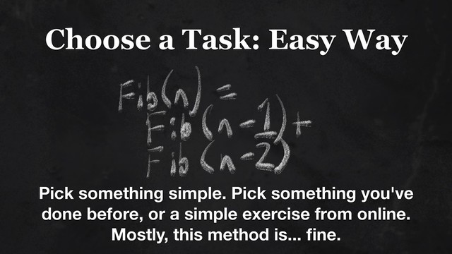 Choose a Task: Easy Way
Pick something simple. Pick something you've
done before, or a simple exercise from online.
Mostly, this method is... ﬁne.
