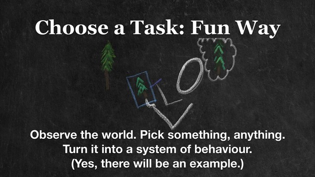 Choose a Task: Fun Way
Observe the world. Pick something, anything.
Turn it into a system of behaviour.
(Yes, there will be an example.)
