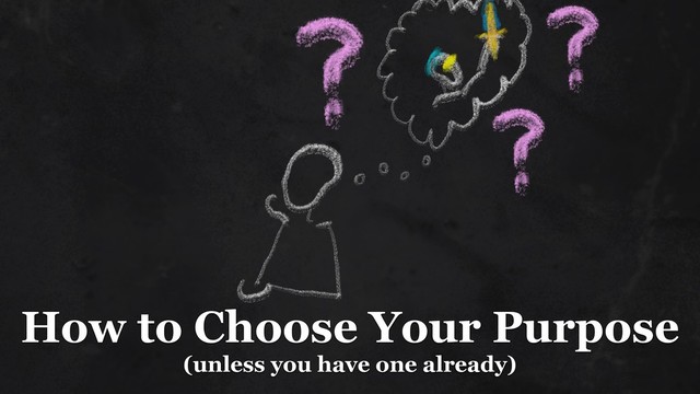 How to Choose Your Purpose 
(unless you have one already)
