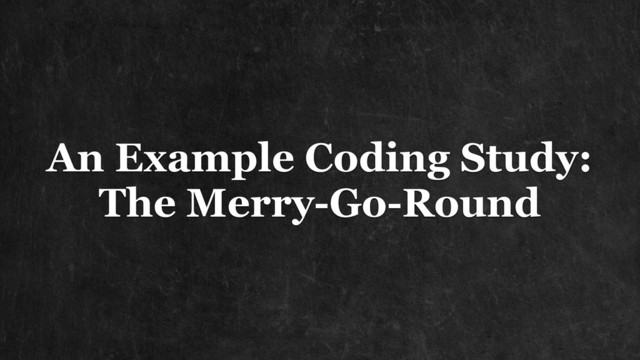 An Example Coding Study:
The Merry-Go-Round

