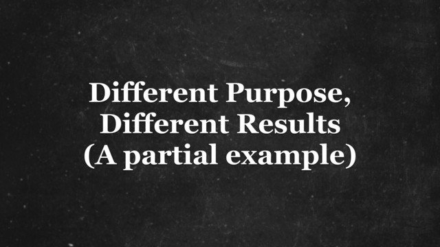 Different Purpose, 
Different Results
(A partial example)

