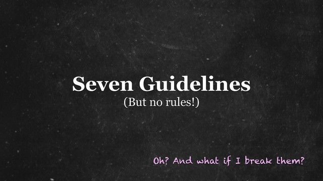 Seven Guidelines
(But no rules!)
Oh? And what if I break them?
