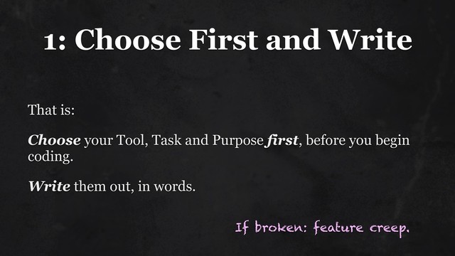 1: Choose First and Write
That is:
Choose your Tool, Task and Purpose first, before you begin
coding.
Write them out, in words.
If broken: feature creep.
