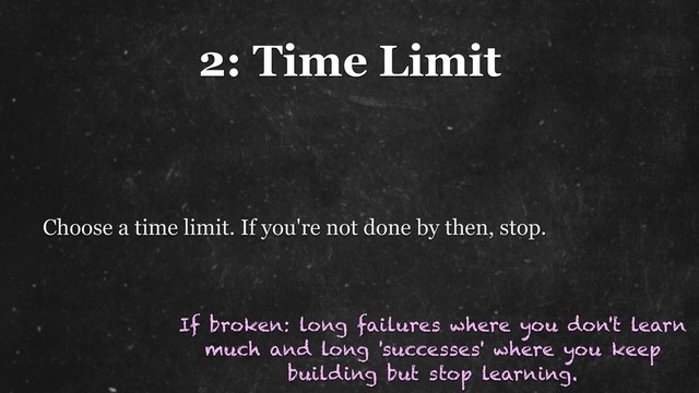 2: Time Limit
Choose a time limit. If you're not done by then, stop.
If broken: long failures where you don't learn
much and long 'successes' where you keep
building but stop learning.
