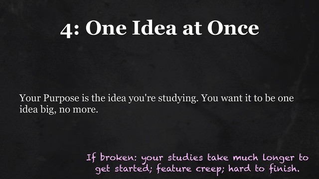 4: One Idea at Once
Your Purpose is the idea you're studying. You want it to be one
idea big, no more.
If broken: your studies take much longer to
get started; feature creep; hard to finish.
