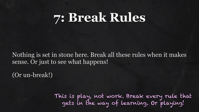7: Break Rules
Nothing is set in stone here. Break all these rules when it makes
sense. Or just to see what happens!
(Or un-break!)
This is play, not work. Break every rule that
gets in the way of learning. Or playing!
