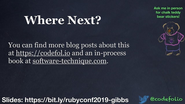 Where Next?
@codefolio
Slides: https://bit.ly/rubyconf2019-gibbs
Ask me in person
for chalk teddy
bear stickers!
You can find more blog posts about this
at https://codefol.io and an in-process
book at software-technique.com.
