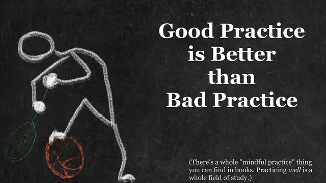 Good Practice 
is Better
than 
Bad Practice
(There's a whole "mindful practice" thing
you can find in books. Practicing well is a
whole field of study.)
