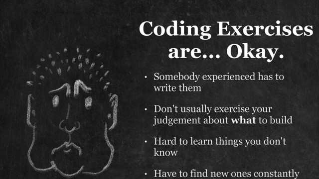 Coding Exercises
are... Okay.
• Somebody experienced has to
write them
• Don't usually exercise your
judgement about what to build
• Hard to learn things you don't
know
• Have to find new ones constantly

