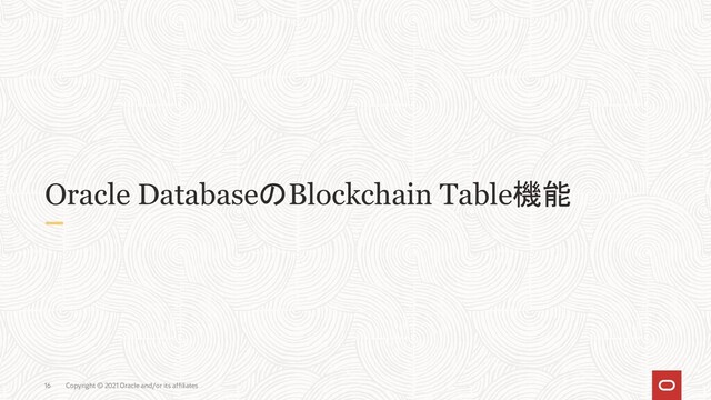 Copyright © 2021 Oracle and/or its affiliates
16
Oracle DatabaseのBlockchain Table機能
