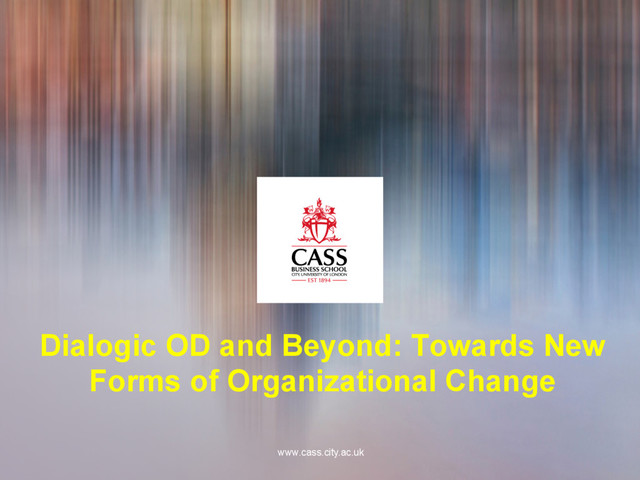 www.cass.city.ac.uk
Dialogic OD and Beyond: Towards New
Forms of Organizational Change
