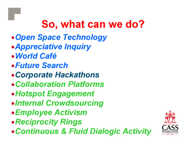 So, what can we do?
■ Open Space Technology
■ Appreciative Inquiry
■ World Café
■ Future Search
■ Corporate Hackathons
■ Collaboration Platforms
■ Hotspot Engagement
■ Internal Crowdsourcing
■ Employee Activism
■ Reciprocity Rings
■ Continuous & Fluid Dialogic Activity
