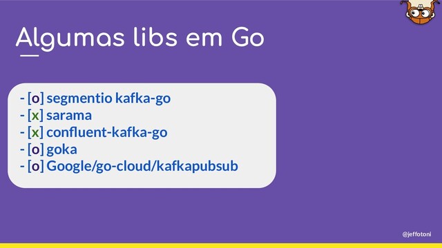 @jeffotoni
Algumas libs em Go
- [o] segmentio kafka-go
- [x] sarama
- [x] conﬂuent-kafka-go
- [o] goka
- [o] Google/go-cloud/kafkapubsub
