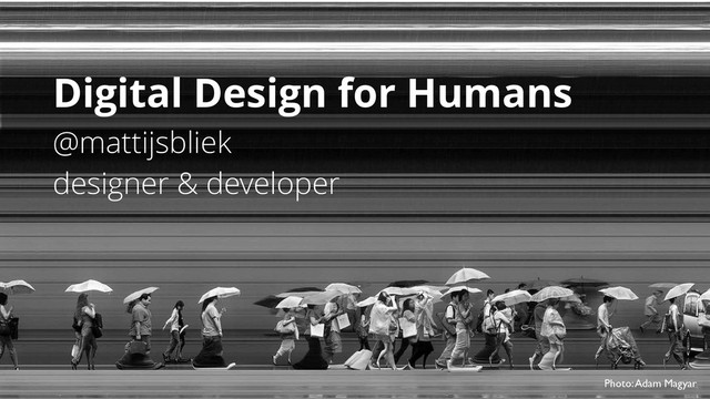 Digital Design for Humans
@mattijsbliek
designer & developer
Photo: Adam Magyar
